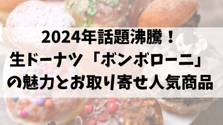 2024年話題沸騰！生ドーナツ「ボンボローニ」の魅力とお取り寄せ人気商品